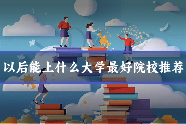 以后能上什么大学最好院校推荐