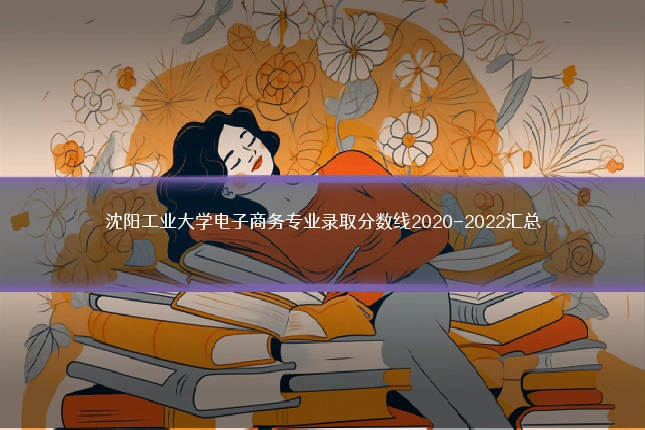 沈阳工业大学电子商务专业录取分数线2020-2022汇总