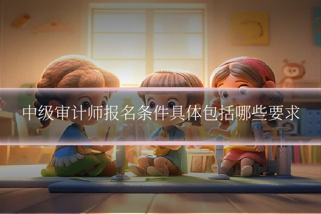 中级审计师报名条件具体包括哪些要求