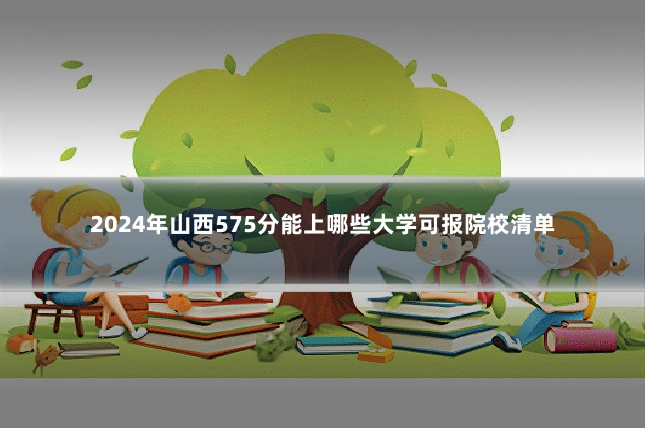2024年山西575分能上哪些大学可报院校清单