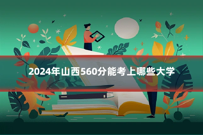 2024年山西560分能考上哪些大学