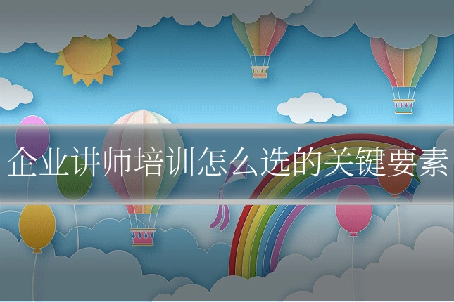 企业讲师培训怎么选的关键要素
