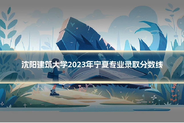 沈阳建筑大学2023年宁夏专业录取分数线