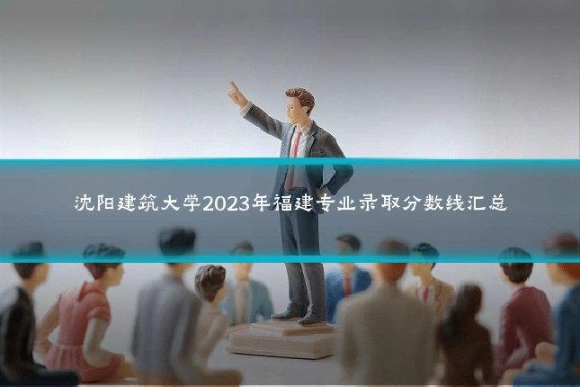 沈阳建筑大学2023年福建专业录取分数线汇总