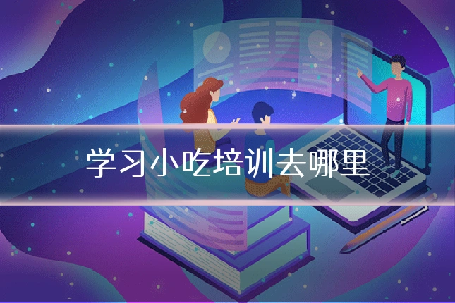 学习小吃培训去哪里