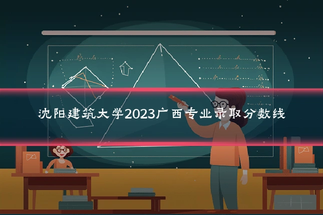 沈阳建筑大学2023广西专业录取分数线