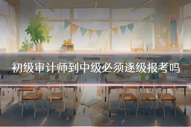 初级审计师到中级必须逐级报考吗
