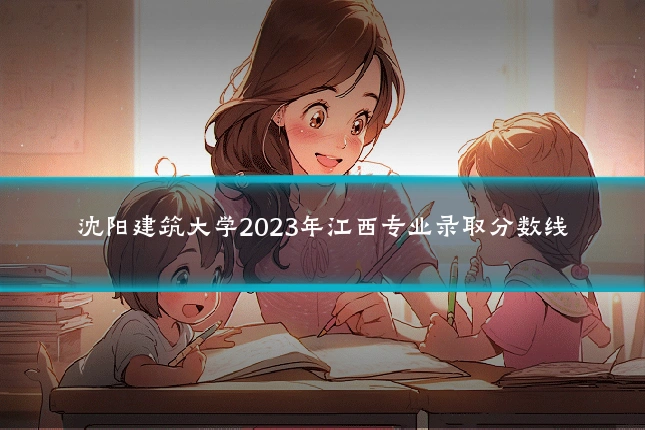 沈阳建筑大学2023年江西专业录取分数线