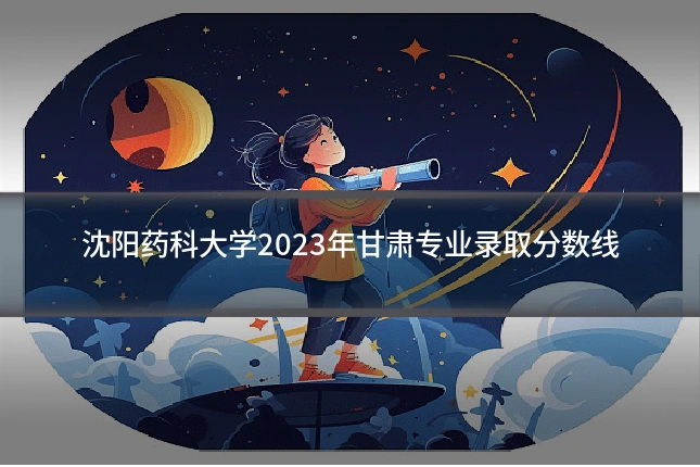 沈阳药科大学2023年甘肃专业录取分数线