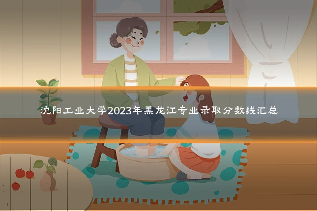 沈阳工业大学2023年黑龙江专业录取分数线汇总
