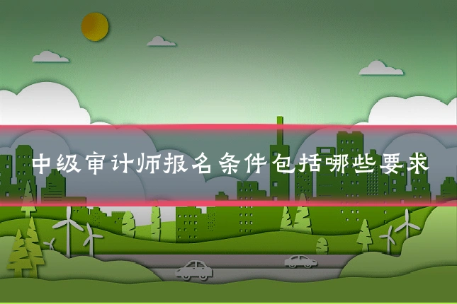 中级审计师报名条件包括哪些要求