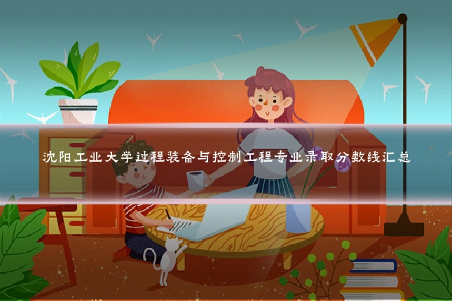 沈阳工业大学过程装备与控制工程专业录取分数线汇总