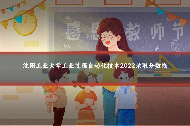 沈阳工业大学工业过程自动化技术2022录取分数线