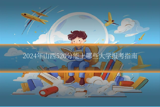 2024年山西520分能上哪些大学报考指南