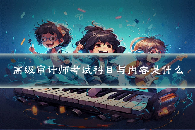 高级审计师考试科目与内容是什么