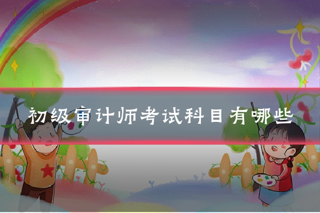 初级审计师考试科目有哪些