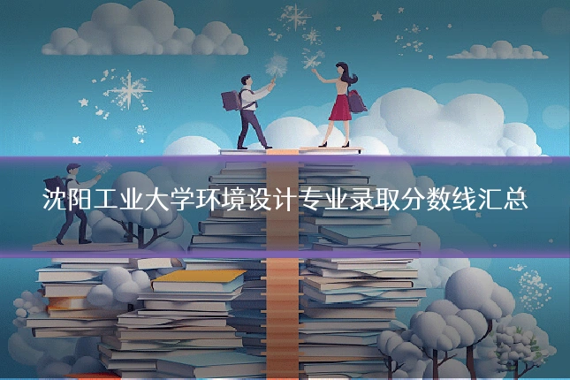 沈阳工业大学环境设计专业录取分数线汇总