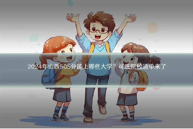 2024年山西505分能上哪些大学？可选院校清单来了