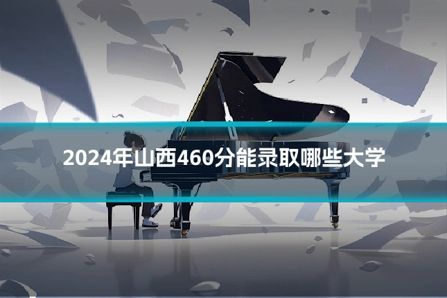 2024年山西460分能录取哪些大学