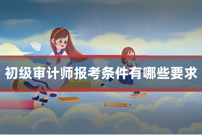 初级审计师报考条件有哪些要求