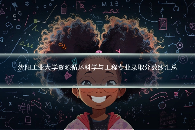 沈阳工业大学资源循环科学与工程专业录取分数线汇总