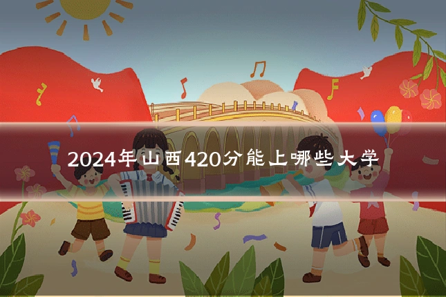 2024年山西420分能上哪些大学