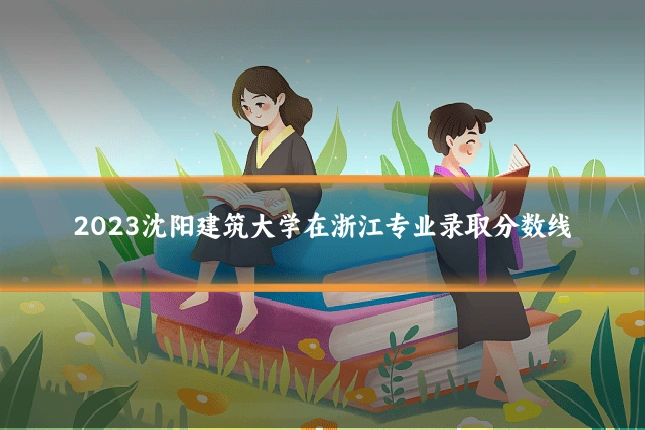 2023沈阳建筑大学在浙江专业录取分数线