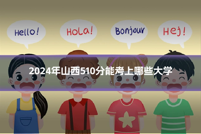 2024年山西510分能考上哪些大学