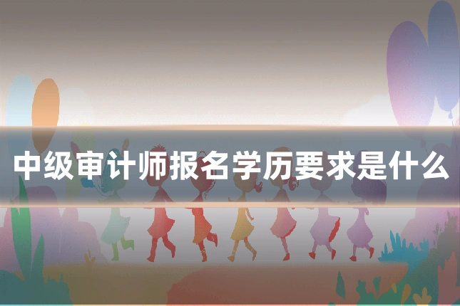 中级审计师报名学历要求是什么