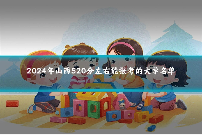 2024年山西520分左右能报考的大学名单
