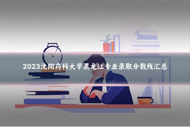 2023沈阳药科大学黑龙江专业录取分数线汇总