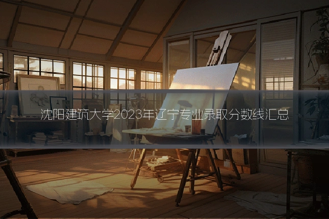 沈阳建筑大学2023年辽宁专业录取分数线汇总