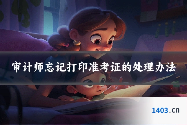 审计师忘记打印准考证的处理办法