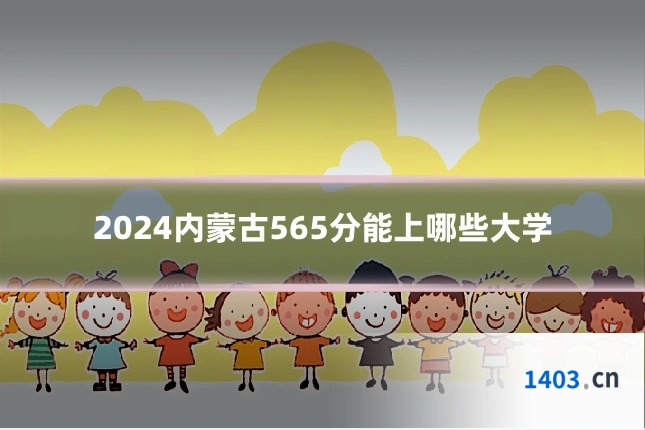 2024内蒙古565分能上哪些大学