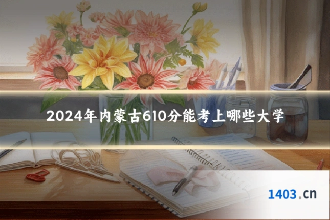 2024年内蒙古610分能考上哪些大学