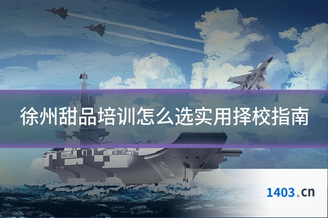 徐州甜品培训怎么选实用择校指南