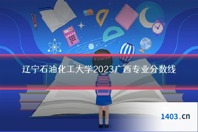 辽宁石油化工大学2023广西专业分数线
