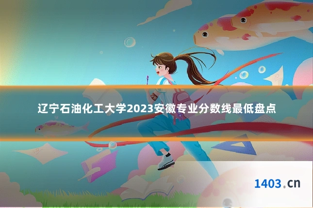 辽宁石油化工大学2023安徽专业分数线最低盘点