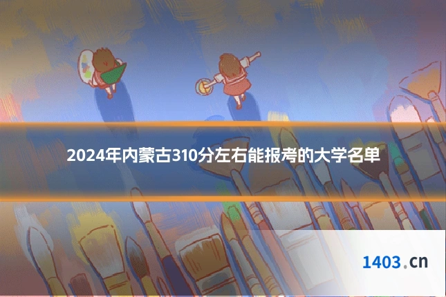2024年内蒙古310分左右能报考的大学名单