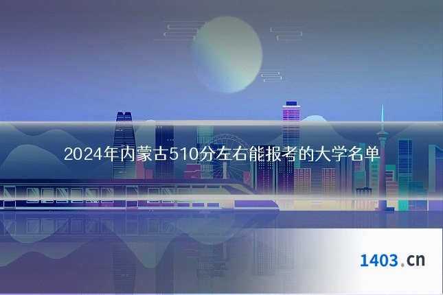 2024年内蒙古510分左右能报考的大学名单