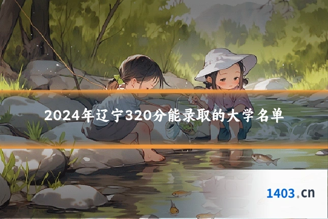 2024年辽宁320分能录取的大学名单