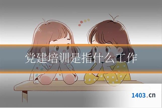 党建培训是指什么工作