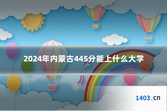 2024年内蒙古445分能上什么大学
