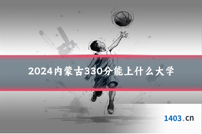 2024内蒙古330分能上什么大学