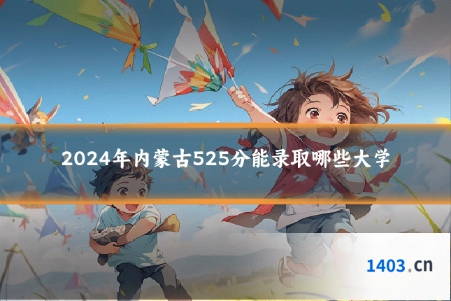 2024年内蒙古525分能录取哪些大学