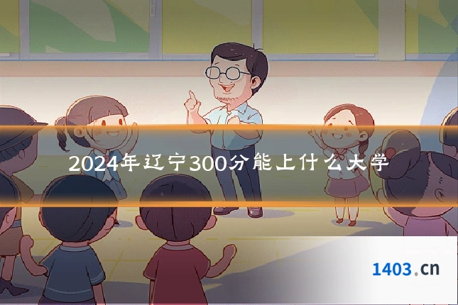 2024年辽宁300分能上什么大学
