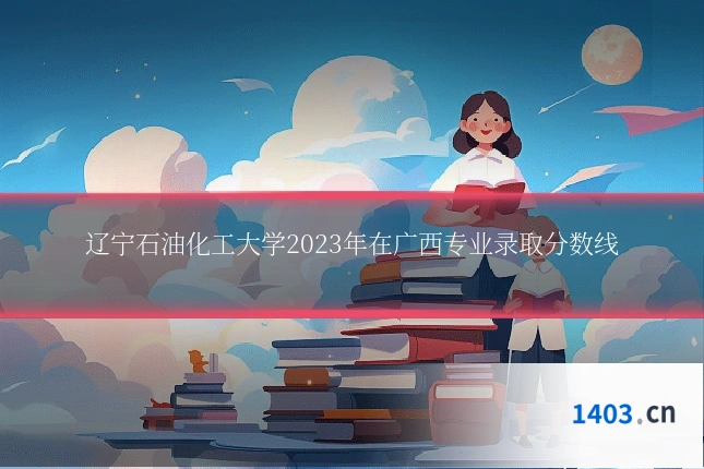 辽宁石油化工大学2023年在广西专业录取分数线