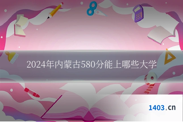 2024年内蒙古580分能上哪些大学