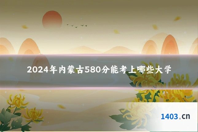 2024年内蒙古580分能考上哪些大学