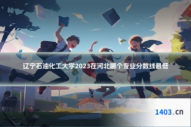辽宁石油化工大学2023在河北哪个专业分数线最低